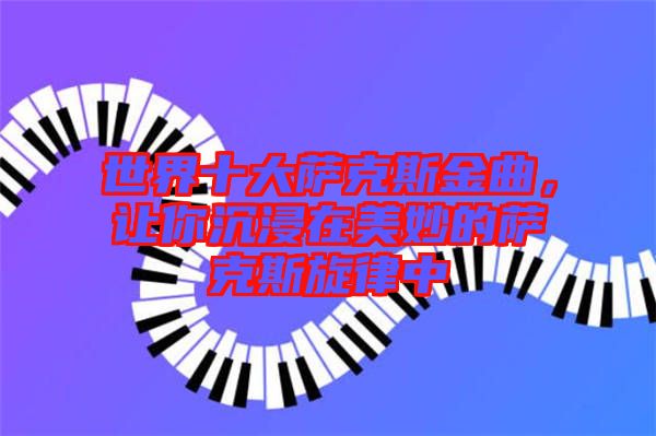 世界十大薩克斯金曲，讓你沉浸在美妙的薩克斯旋律中