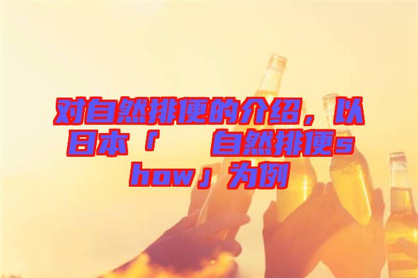 對(duì)自然排便的介紹，以日本「による自然排便show」為例