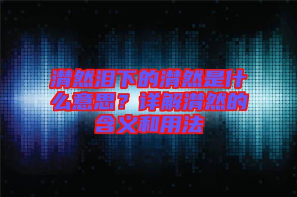 潸然淚下的潸然是什么意思？詳解潸然的含義和用法