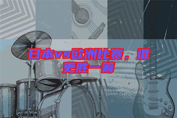 日本vs歐洲比賽，誰更勝一籌