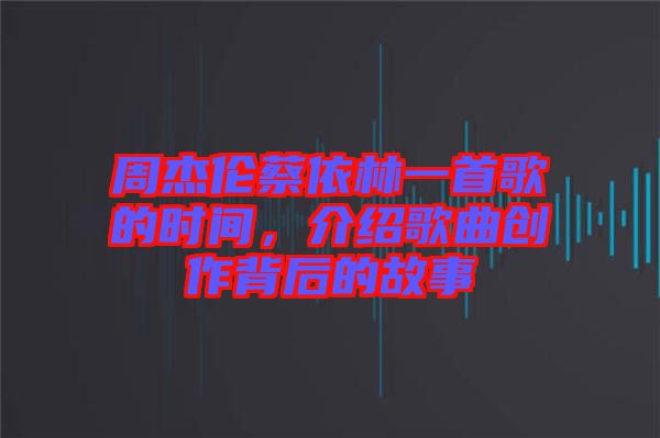 周杰倫蔡依林一首歌的時(shí)間，介紹歌曲創(chuàng)作背后的故事
