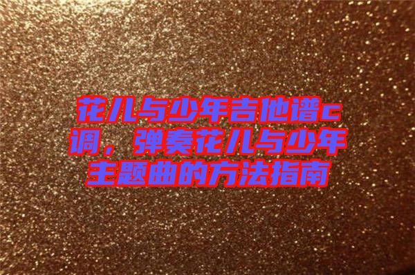花兒與少年吉他譜c調(diào)，彈奏花兒與少年主題曲的方法指南
