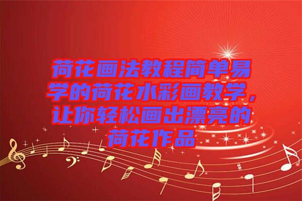 荷花畫法教程簡(jiǎn)單易學(xué)的荷花水彩畫教學(xué)，讓你輕松畫出漂亮的荷花作品