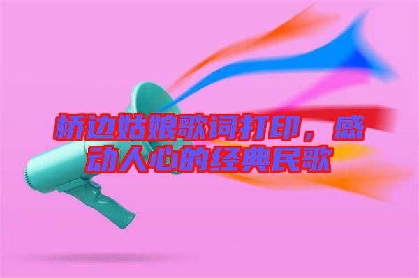 橋邊姑娘歌詞打印，感動(dòng)人心的經(jīng)典民歌
