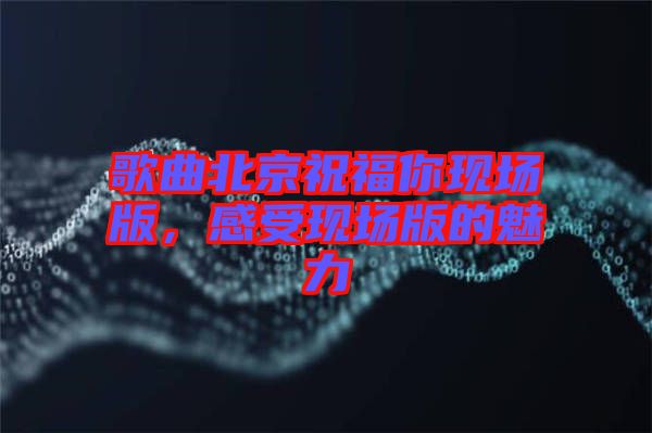 歌曲北京祝福你現(xiàn)場(chǎng)版，感受現(xiàn)場(chǎng)版的魅力