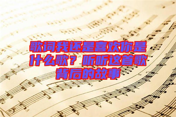 歌詞我還是喜歡你是什么歌？聽聽這首歌背后的故事