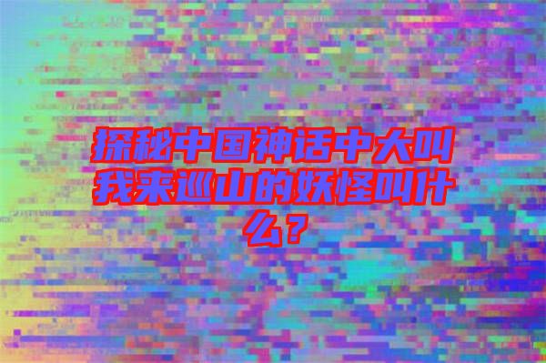 探秘中國(guó)神話中大叫我來巡山的妖怪叫什么？