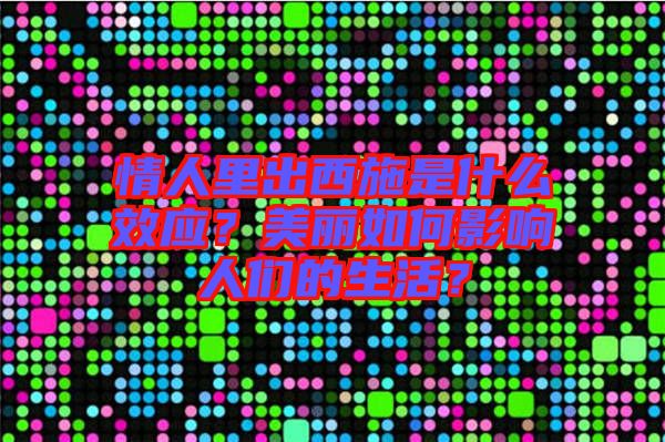 情人里出西施是什么效應？美麗如何影響人們的生活？