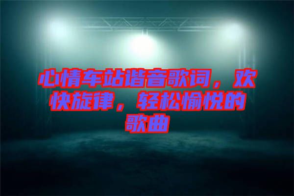 心情車站諧音歌詞，歡快旋律，輕松愉悅的歌曲
