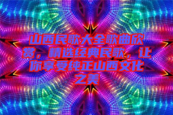 山西民歌大全歌曲欣賞，精選經(jīng)典民歌，讓你享受純正山西文化之美