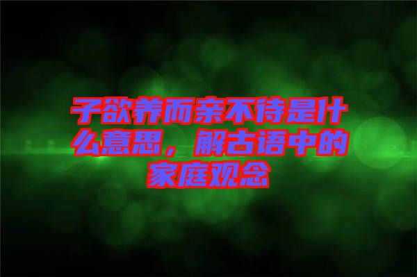 子欲養(yǎng)而親不待是什么意思，解古語中的家庭觀念
