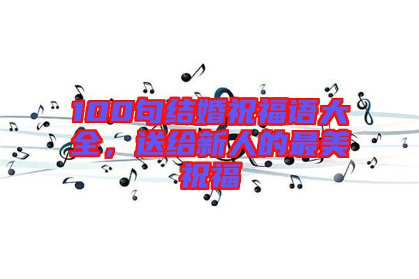 100句結(jié)婚祝福語大全，送給新人的最美祝福