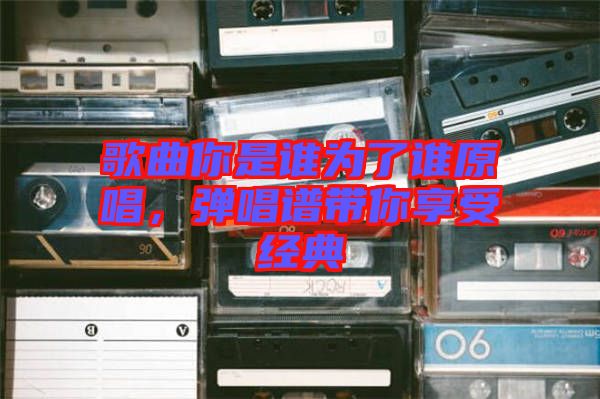 歌曲你是誰為了誰原唱，彈唱譜帶你享受經(jīng)典