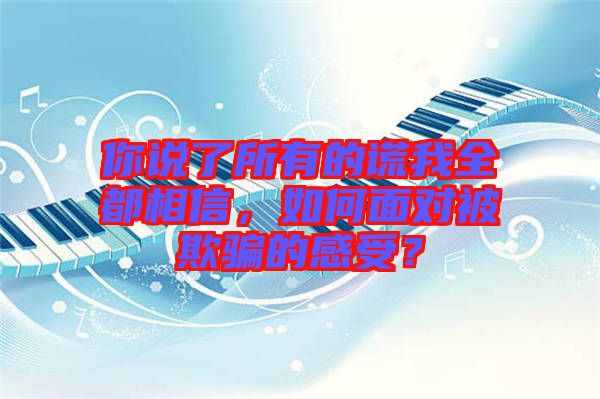 你說(shuō)了所有的謊我全都相信，如何面對(duì)被欺騙的感受？