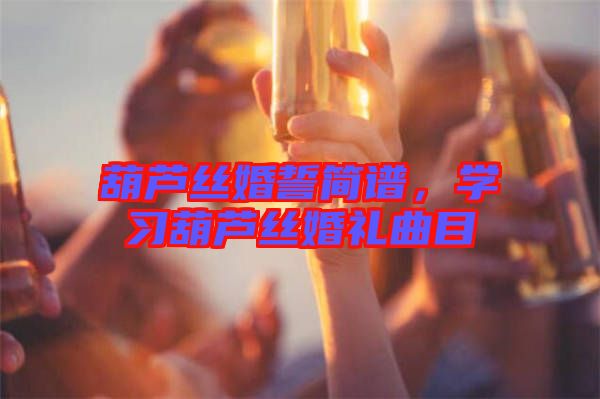 葫蘆絲婚誓簡譜，學(xué)習(xí)葫蘆絲婚禮曲目