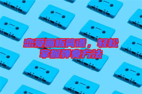 戀愛畫板簡譜，輕松掌握彈奏方法