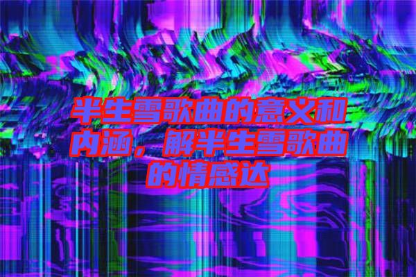 半生雪歌曲的意義和內(nèi)涵，解半生雪歌曲的情感達(dá)