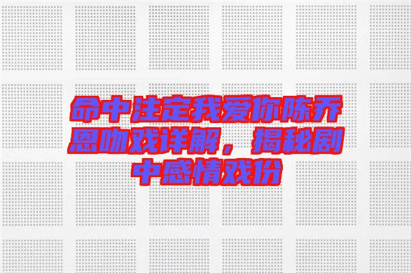 命中注定我愛你陳喬恩吻戲詳解，揭秘劇中感情戲份