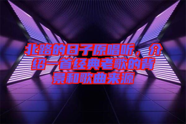 北路的日子原唱聽，介紹一首經(jīng)典老歌的背景和歌曲來源