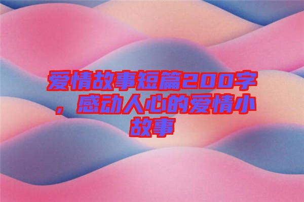 愛情故事短篇200字，感動人心的愛情小故事
