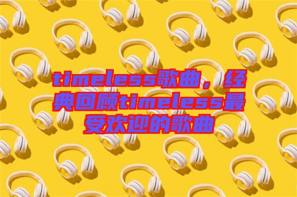 timeless歌曲，經(jīng)典回顧timeless最受歡迎的歌曲