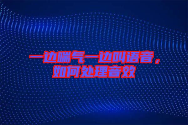 一邊喘氣一邊叫語(yǔ)音，如何處理音效