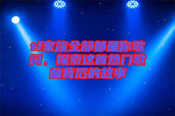 tf家族全部都是你歌詞，探索這首熱門歌曲背后的故事