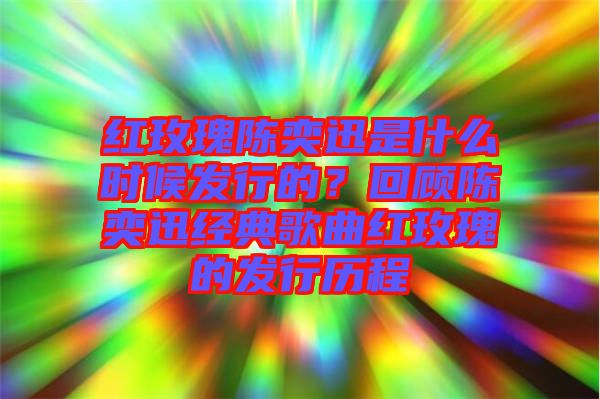 紅玫瑰陳奕迅是什么時候發(fā)行的？回顧陳奕迅經(jīng)典歌曲紅玫瑰的發(fā)行歷程