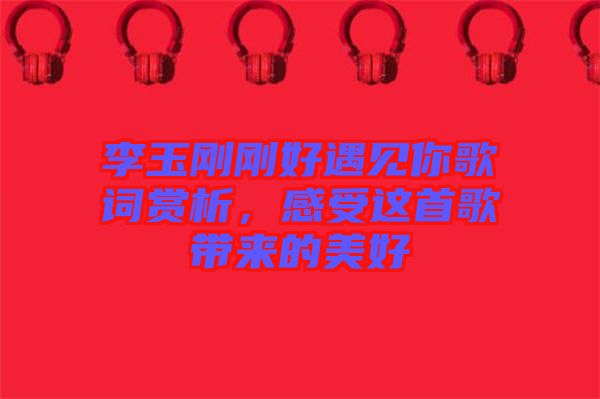 李玉剛剛好遇見你歌詞賞析，感受這首歌帶來的美好