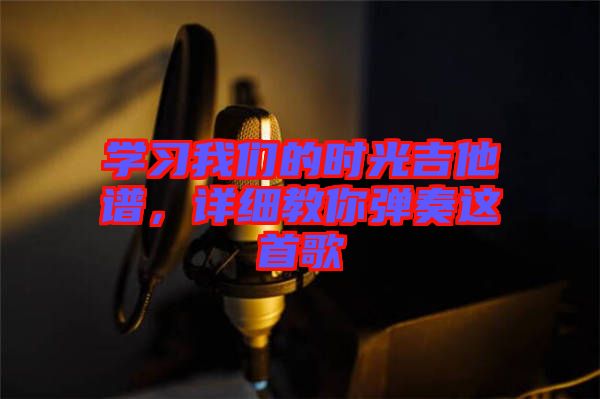學(xué)習(xí)我們的時(shí)光吉他譜，詳細(xì)教你彈奏這首歌