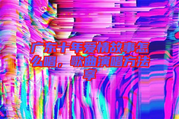 廣東十年愛情故事怎么唱，歌曲演唱方法享