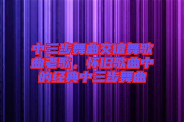 中三步舞曲交誼舞歌曲老歌，懷舊歌曲中的經(jīng)典中三步舞曲