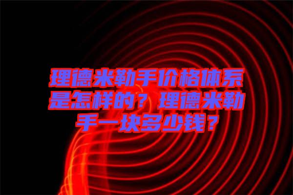 理德米勒手價格體系是怎樣的？理德米勒手一塊多少錢？