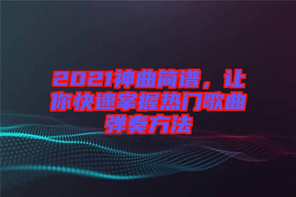 2021神曲簡譜，讓你快速掌握熱門歌曲彈奏方法