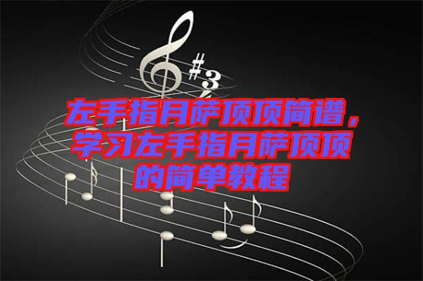左手指月薩頂頂簡譜，學(xué)習(xí)左手指月薩頂頂?shù)暮唵谓坛? width=