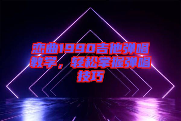戀曲1990吉他彈唱教學，輕松掌握彈唱技巧