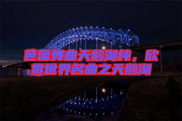 芭蕾舞曲天鵝湖純，欣賞世界名曲之天鵝湖