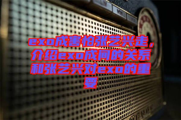 exo成害怕張藝興走，介紹exo成間的關(guān)系和張藝興對exo的重要