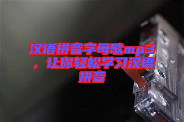 漢語(yǔ)拼音字母歌mp3，讓你輕松學(xué)習(xí)漢語(yǔ)拼音