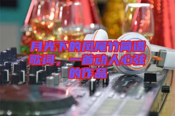 月光下的鳳尾竹簡(jiǎn)譜歌詞，一首動(dòng)人心弦的作品