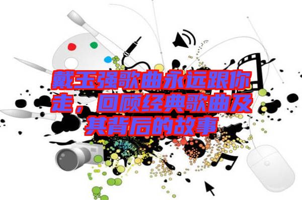 戴玉強(qiáng)歌曲永遠(yuǎn)跟你走，回顧經(jīng)典歌曲及其背后的故事