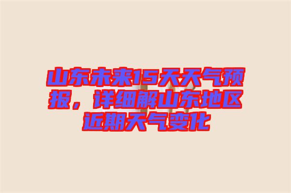 山東未來15天天氣預(yù)報，詳細解山東地區(qū)近期天氣變化