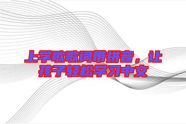 上學(xué)歌歌詞帶拼音，讓孩子輕松學(xué)習(xí)中文