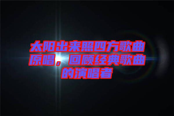 太陽出來照四方歌曲原唱，回顧經(jīng)典歌曲的演唱者