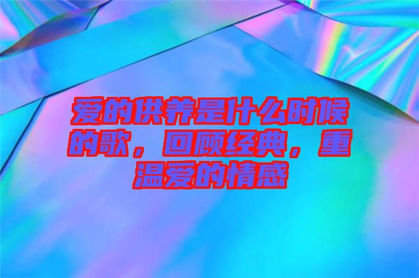 愛(ài)的供養(yǎng)是什么時(shí)候的歌，回顧經(jīng)典，重溫愛(ài)的情感