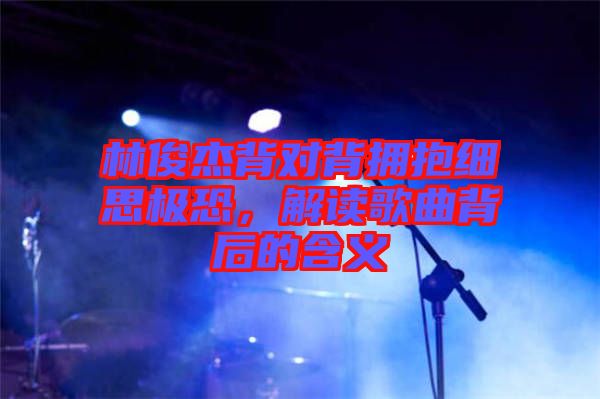 林俊杰背對背擁抱細思極恐，解讀歌曲背后的含義