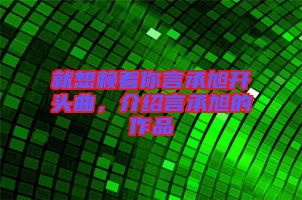 就想賴著你言承旭開頭曲，介紹言承旭的作品