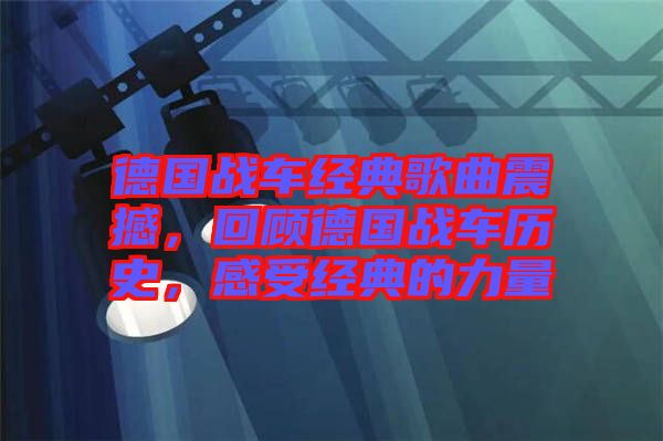 德國戰(zhàn)車經(jīng)典歌曲震撼，回顧德國戰(zhàn)車歷史，感受經(jīng)典的力量
