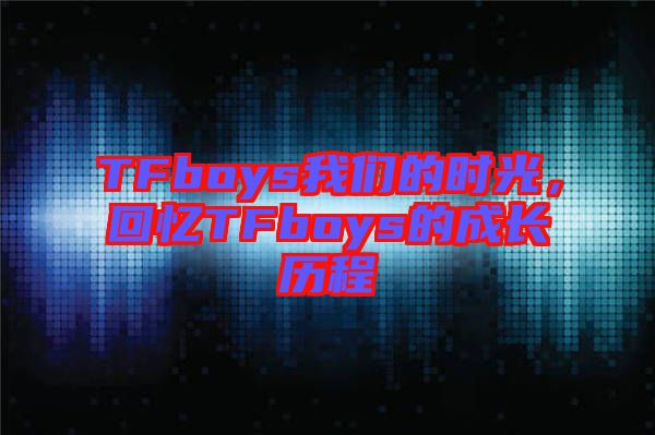 TFboys我們的時光，回憶TFboys的成長歷程