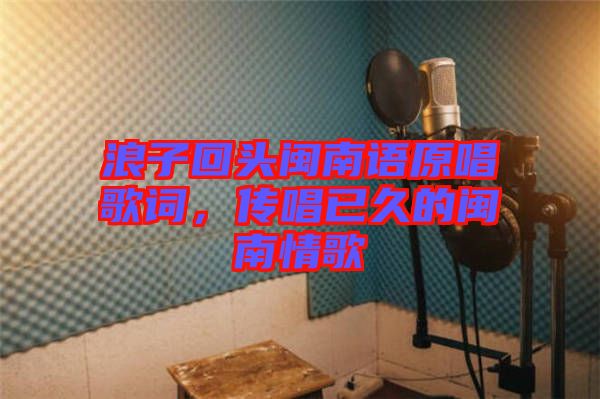 浪子回頭閩南語(yǔ)原唱歌詞，傳唱已久的閩南情歌